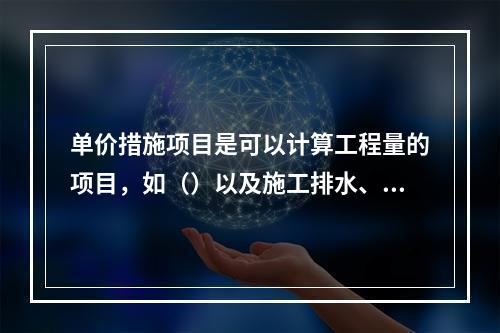 单价措施项目是可以计算工程量的项目，如（）以及施工排水、降水