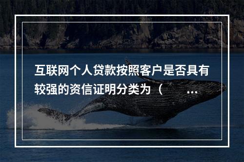 互联网个人贷款按照客户是否具有较强的资信证明分类为（  ）。