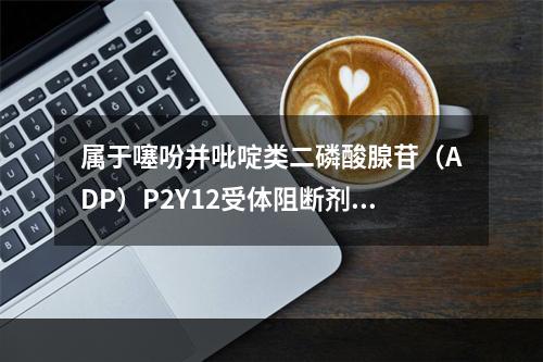 属于噻吩并吡啶类二磷酸腺苷（ADP）P2Y12受体阻断剂的是