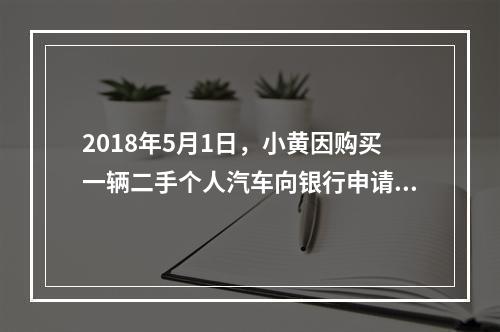 2018年5月1日，小黄因购买一辆二手个人汽车向银行申请个人