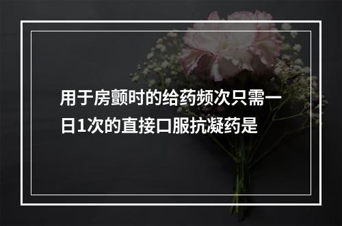 用于房颤时的给药频次只需一日1次的直接口服抗凝药是