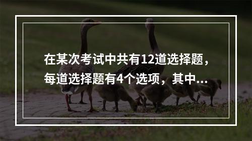 在某次考试中共有12道选择题，每道选择题有4个选项，其中只有