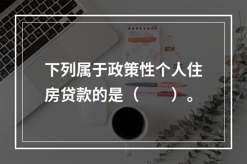 下列属于政策性个人住房贷款的是（  ）。