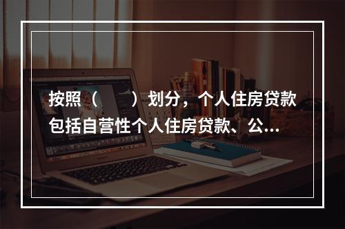 按照（  ）划分，个人住房贷款包括自营性个人住房贷款、公积金