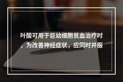 叶酸可用于巨幼细胞贫血治疗时，为改善神经症状，应同时并服