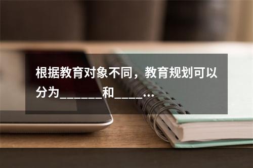 根据教育对象不同，教育规划可以分为______和______