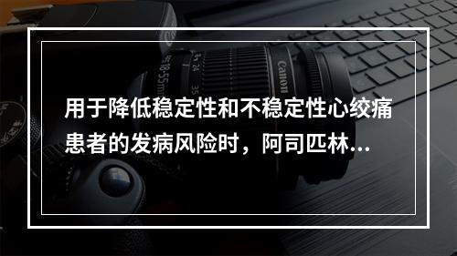 用于降低稳定性和不稳定性心绞痛患者的发病风险时，阿司匹林的用