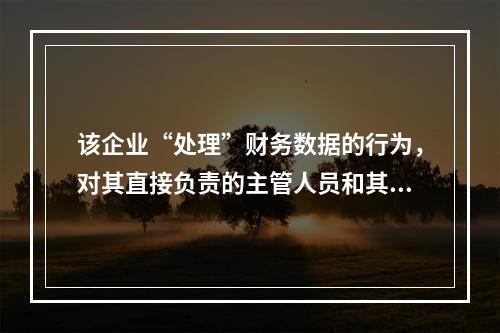 该企业“处理”财务数据的行为，对其直接负责的主管人员和其他直