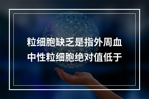 粒细胞缺乏是指外周血中性粒细胞绝对值低于