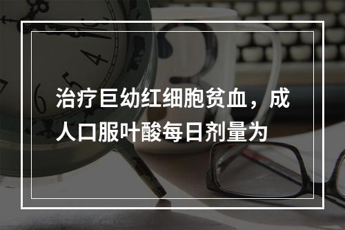 治疗巨幼红细胞贫血，成人口服叶酸每日剂量为