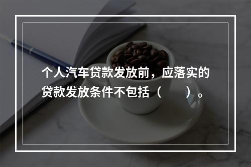 个人汽车贷款发放前，应落实的贷款发放条件不包括（  ）。