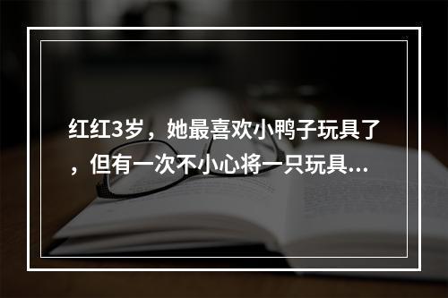 红红3岁，她最喜欢小鸭子玩具了，但有一次不小心将一只玩具小鸭