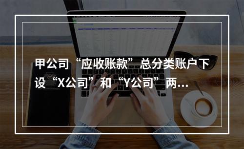 甲公司“应收账款”总分类账户下设“X公司”和“Y公司”两个明