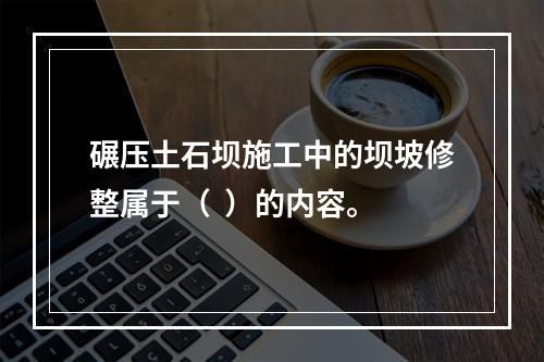 碾压土石坝施工中的坝坡修整属于（  ）的内容。