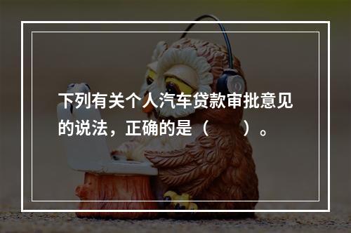 下列有关个人汽车贷款审批意见的说法，正确的是（  ）。