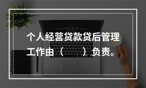 个人经营贷款贷后管理工作由（  ）负责。