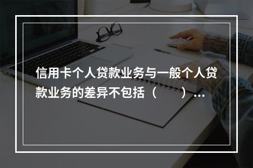 信用卡个人贷款业务与一般个人贷款业务的差异不包括（  ）。