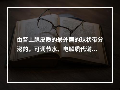 由肾上腺皮质的最外层的球状带分泌的，可调节水、电解质代谢的是