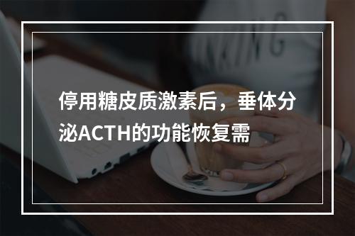 停用糖皮质激素后，垂体分泌ACTH的功能恢复需