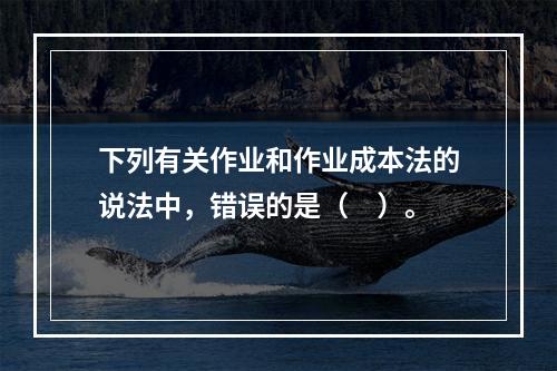 下列有关作业和作业成本法的说法中，错误的是（　）。