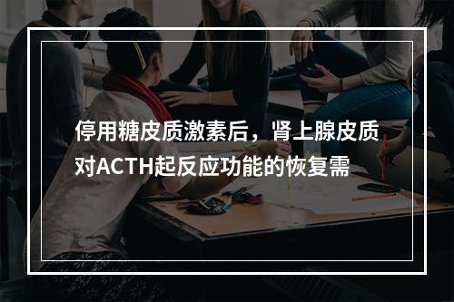 停用糖皮质激素后，肾上腺皮质对ACTH起反应功能的恢复需