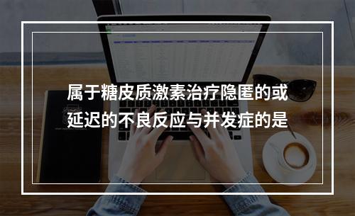 属于糖皮质激素治疗隐匿的或延迟的不良反应与并发症的是