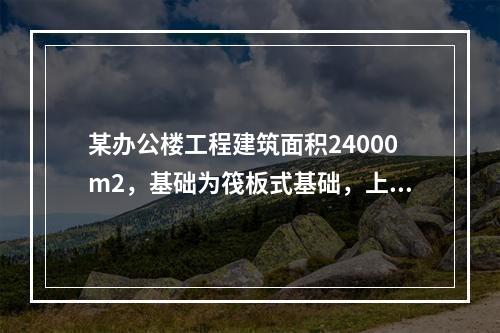 某办公楼工程建筑面积24000m2，基础为筏板式基础，上部结