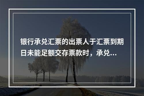 银行承兑汇票的出票人于汇票到期日未能足额交存票款时，承兑银行