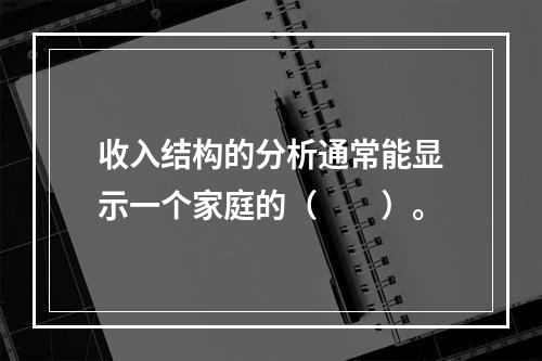 收入结构的分析通常能显示一个家庭的（　　）。