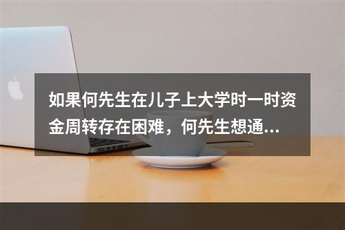 如果何先生在儿子上大学时一时资金周转存在困难，何先生想通过教