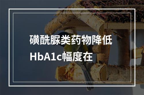 磺酰脲类药物降低 HbA1c幅度在