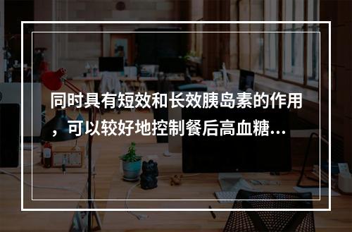 同时具有短效和长效胰岛素的作用，可以较好地控制餐后高血糖和基