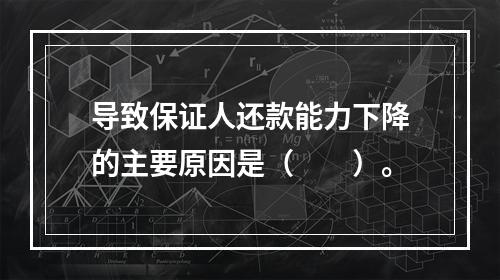 导致保证人还款能力下降的主要原因是（  ）。