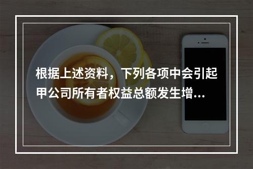 根据上述资料，下列各项中会引起甲公司所有者权益总额发生增减变