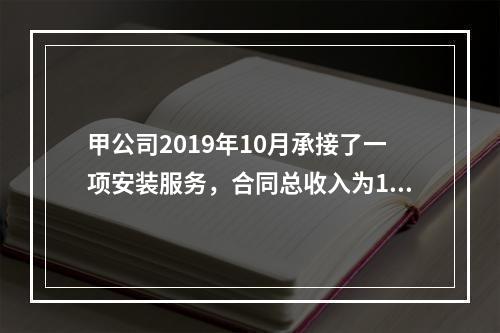 甲公司2019年10月承接了一项安装服务，合同总收入为100