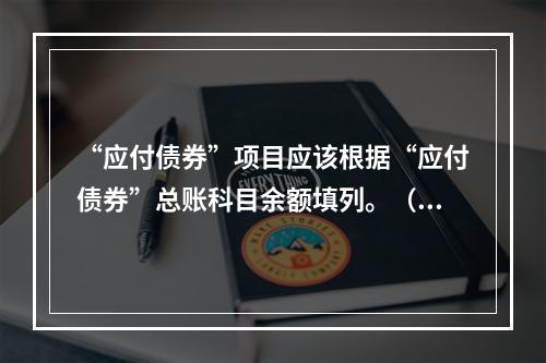 “应付债券”项目应该根据“应付债券”总账科目余额填列。（　）