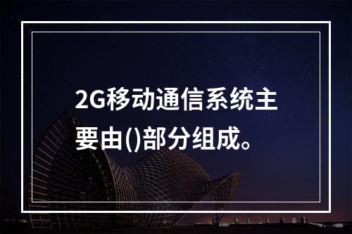 2G移动通信系统主要由()部分组成。