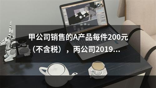 甲公司销售的A产品每件200元（不含税），丙公司2019年1