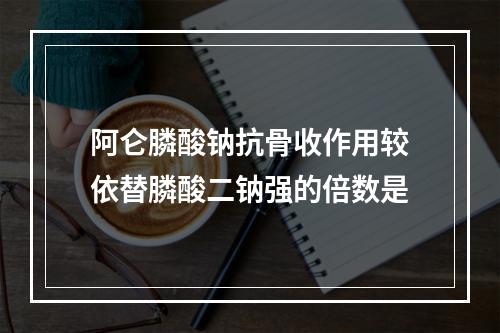 阿仑膦酸钠抗骨收作用较依替膦酸二钠强的倍数是