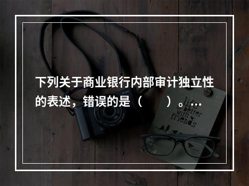 下列关于商业银行内部审计独立性的表述，错误的是（　　）。[2