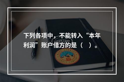 下列各项中，不能转入“本年利润”账户借方的是（　）。