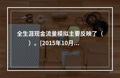 全生涯现金流量模拟主要反映了（　　）。[2015年10月真题