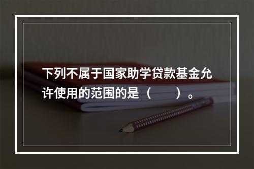 下列不属于国家助学贷款基金允许使用的范围的是（　　）。