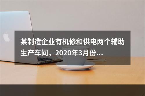 某制造企业有机修和供电两个辅助生产车间，2020年3月份机修