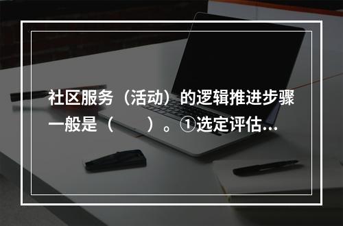 社区服务（活动）的逻辑推进步骤一般是（　　）。①选定评估的指