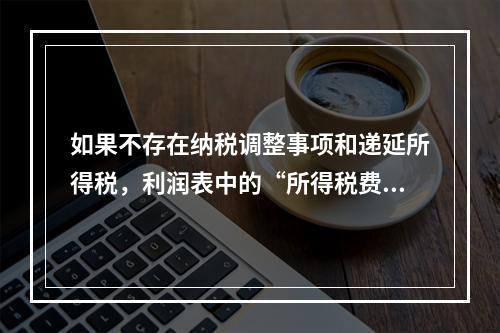 如果不存在纳税调整事项和递延所得税，利润表中的“所得税费用”