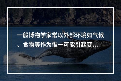 一般博物学家常以外部环境如气候、食物等作为惟一可能引起变异的