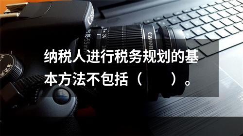 纳税人进行税务规划的基本方法不包括（　　）。