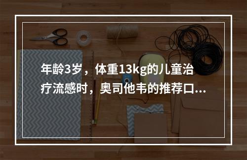 年龄3岁，体重13kg的儿童治疗流感时，奥司他韦的推荐口服剂