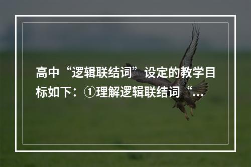 高中“逻辑联结词”设定的教学目标如下：①理解逻辑联结词“或”